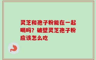灵芝和孢子粉能在一起喝吗？破壁灵芝孢子粉应该怎么吃
