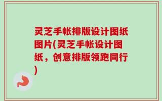 灵芝手帐排版设计图纸图片(灵芝手帐设计图纸，创意排版领跑同行)