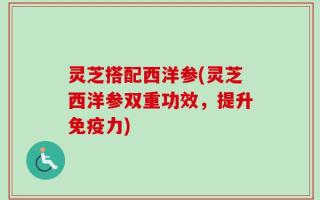 灵芝搭配西洋参(灵芝西洋参双重功效，提升免疫力)