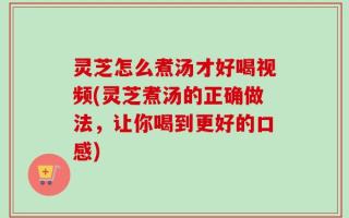 灵芝怎么煮汤才好喝视频(灵芝煮汤的正确做法，让你喝到更好的口感)