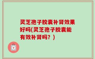 灵芝孢子胶囊补肾效果好吗(灵芝孢子胶囊能有效补肾吗？)