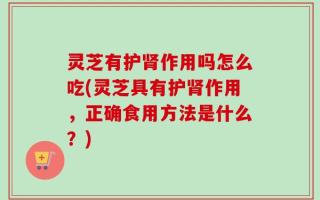 灵芝有护肾作用吗怎么吃(灵芝具有护肾作用，正确食用方法是什么？)