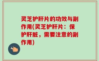 灵芝护肝片的功效与副作用(灵芝护肝片：保护肝脏，需要注意的副作用)