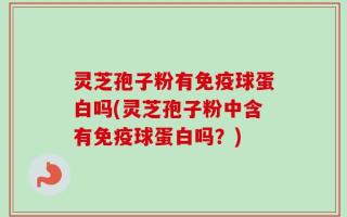 灵芝孢子粉有免疫球蛋白吗(灵芝孢子粉中含有免疫球蛋白吗？)