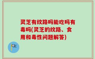 灵芝有纹路吗能吃吗有毒吗(灵芝的纹路、食用和毒性问题解答)