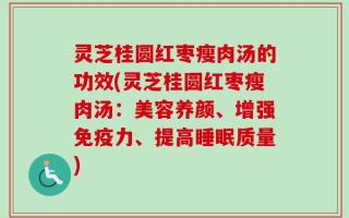 灵芝桂圆红枣瘦肉汤的功效(灵芝桂圆红枣瘦肉汤：美容养颜、增强免疫力、提高睡眠质量)