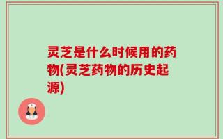 灵芝是什么时候用的药物(灵芝药物的历史起源)