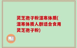 灵芝孢子粉湿寒体质(湿寒体质人群适合食用灵芝孢子粉)