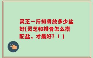 灵芝一斤排骨放多少盐好(灵芝和排骨怎么搭配盐，才最好？！)