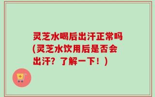 灵芝水喝后出汗正常吗(灵芝水饮用后是否会出汗？了解一下！)