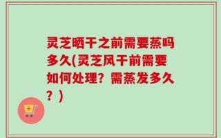 灵芝晒干之前需要蒸吗多久(灵芝风干前需要如何处理？需蒸发多久？)