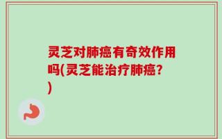 灵芝对肺癌有奇效作用吗(灵芝能治疗肺癌？)