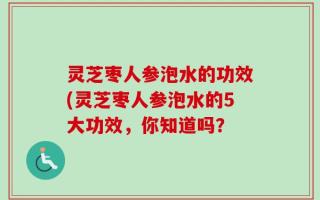灵芝枣人参泡水的功效(灵芝枣人参泡水的5大功效，你知道吗？