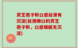 灵芝孢子粉口感丝滑有沉淀(丝滑顺口的灵芝孢子粉，口感细腻无沉淀)