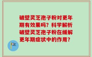 破壁灵芝孢子粉对更年期有效果吗？科学解析破壁灵芝孢子粉在缓解更年期症状中的作用？