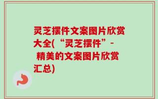 灵芝摆件文案图片欣赏大全(“灵芝摆件”- 精美的文案图片欣赏汇总)