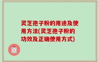 灵芝孢子粉的用途及使用方法(灵芝孢子粉的功效及正确使用方式)