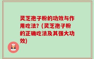 灵芝孢子粉的功效与作用吃法？(灵芝孢子粉的正确吃法及其强大功效)