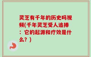 灵芝有千年的历史吗视频(千年灵芝受人追捧：它的起源和疗效是什么？)