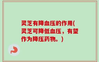 灵芝有降血压的作用(灵芝可降低血压，有望作为降压药物。)