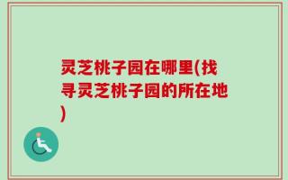 灵芝桃子园在哪里(找寻灵芝桃子园的所在地)