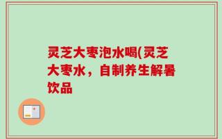灵芝大枣泡水喝(灵芝大枣水，自制养生解暑饮品