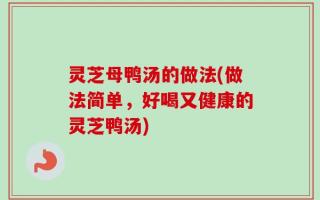 灵芝母鸭汤的做法(做法简单，好喝又健康的灵芝鸭汤)