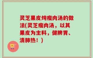 灵芝果皮炖瘦肉汤的做法(灵芝瘦肉汤，以其果皮为主料，健脾胃、清肺热！)