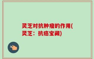 灵芝对抗肿瘤的作用(灵芝：抗癌宝藏)