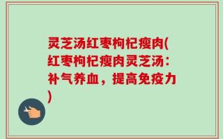 灵芝汤红枣枸杞瘦肉(红枣枸杞瘦肉灵芝汤：补气养血，提高免疫力)