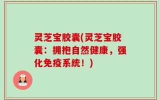 灵芝宝胶囊(灵芝宝胶囊：拥抱自然健康，强化免疫系统！)
