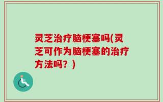 灵芝治疗脑梗塞吗(灵芝可作为脑梗塞的治疗方法吗？)