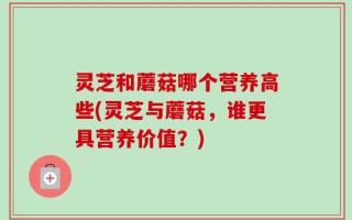 灵芝和蘑菇哪个营养高些(灵芝与蘑菇，谁更具营养价值？)