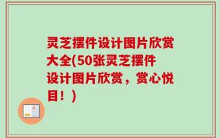 灵芝摆件设计图片欣赏大全(50张灵芝摆件设计图片欣赏，赏心悦目！)