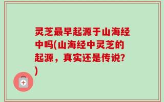 灵芝最早起源于山海经中吗(山海经中灵芝的起源，真实还是传说？)
