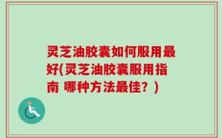 灵芝油胶囊如何服用最好(灵芝油胶囊服用指南 哪种方法最佳？)