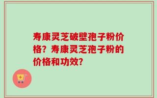寿康灵芝破壁孢子粉价格？寿康灵芝孢子粉的价格和功效？