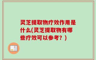 灵芝提取物疗效作用是什么(灵芝提取物有哪些疗效可以参考？)