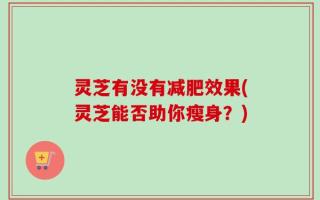 灵芝有没有减肥效果(灵芝能否助你瘦身？)