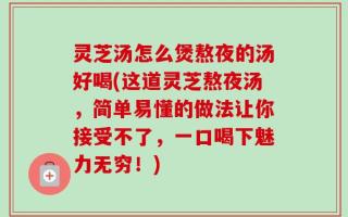 灵芝汤怎么煲熬夜的汤好喝(这道灵芝熬夜汤，简单易懂的做法让你接受不了，一口喝下魅力无穷！)