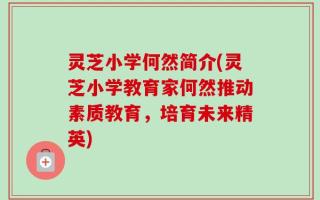 灵芝小学何然简介(灵芝小学教育家何然推动素质教育，培育未来精英)