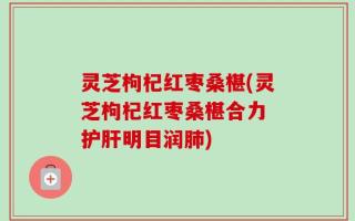 灵芝枸杞红枣桑椹(灵芝枸杞红枣桑椹合力 护肝明目润肺)