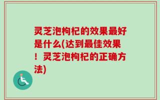 灵芝泡枸杞的效果最好是什么(达到最佳效果！灵芝泡枸杞的正确方法)