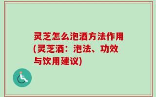 灵芝怎么泡酒方法作用(灵芝酒：泡法、功效与饮用建议)