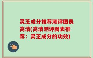 灵芝成分推荐测评图表高清(高清测评图表推荐：灵芝成分的功效)
