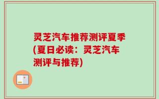 灵芝汽车推荐测评夏季(夏日必读：灵芝汽车测评与推荐)