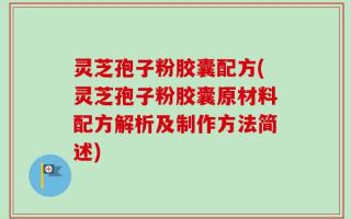 灵芝孢子粉胶囊配方(灵芝孢子粉胶囊原材料配方解析及制作方法简述)