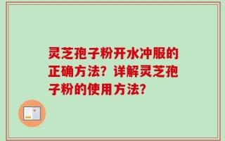 灵芝孢子粉开水冲服的正确方法？详解灵芝孢子粉的使用方法？