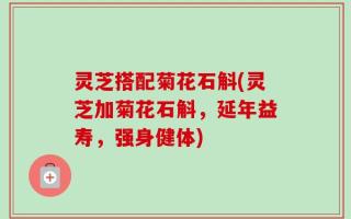 灵芝搭配菊花石斛(灵芝加菊花石斛，延年益寿，强身健体)