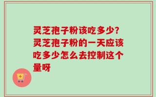灵芝孢子粉该吃多少？灵芝孢子粉的一天应该吃多少怎么去控制这个量呀